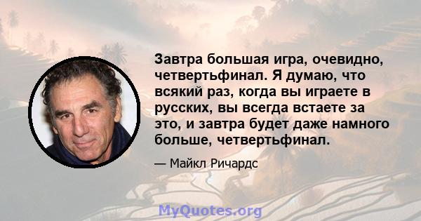 Завтра большая игра, очевидно, четвертьфинал. Я думаю, что всякий раз, когда вы играете в русских, вы всегда встаете за это, и завтра будет даже намного больше, четвертьфинал.