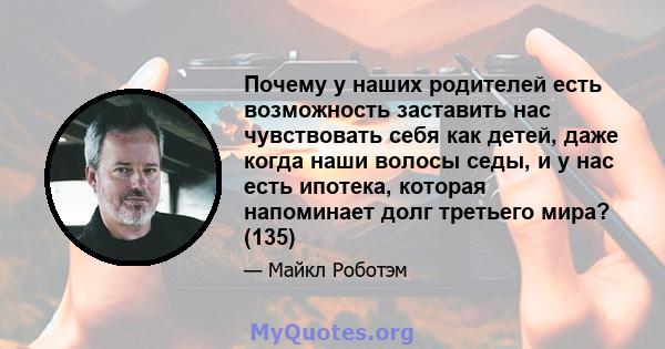 Почему у наших родителей есть возможность заставить нас чувствовать себя как детей, даже когда наши волосы седы, и у нас есть ипотека, которая напоминает долг третьего мира? (135)