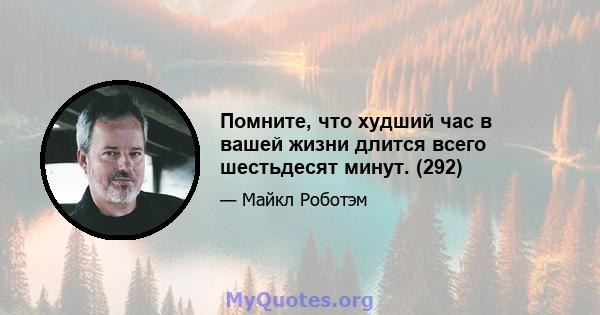 Помните, что худший час в вашей жизни длится всего шестьдесят минут. (292)