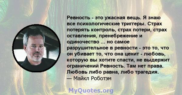 Ревность - это ужасная вещь. Я знаю все психологические триггеры. Страх потерять контроль, страх потери, страх оставления, пренебрежение и одиночество ... но самое разрушительное в ревности - это то, что он убивает то,