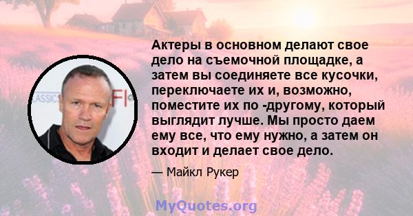 Актеры в основном делают свое дело на съемочной площадке, а затем вы соединяете все кусочки, переключаете их и, возможно, поместите их по -другому, который выглядит лучше. Мы просто даем ему все, что ему нужно, а затем