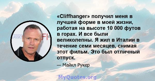 «Cliffhanger» получил меня в лучшей форме в моей жизни, работая на высоте 10 000 футов в горах. И все были великолепны. Я жил в Италии в течение семи месяцев, снимая этот фильм. Это был отличный отпуск.