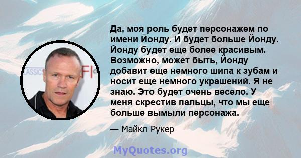 Да, моя роль будет персонажем по имени Йонду. И будет больше Йонду. Йонду будет еще более красивым. Возможно, может быть, Йонду добавит еще немного шипа к зубам и носит еще немного украшений. Я не знаю. Это будет очень