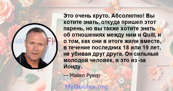 Это очень круто. Абсолютно! Вы хотите знать, откуда пришел этот парень, но вы также хотите знать об отношениях между ним и Quill, и о том, как они в итоге жили вместе, в течение последних 18 или 19 лет, не убивая друг