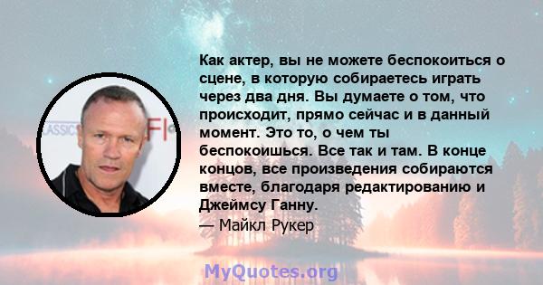 Как актер, вы не можете беспокоиться о сцене, в которую собираетесь играть через два дня. Вы думаете о том, что происходит, прямо сейчас и в данный момент. Это то, о чем ты беспокоишься. Все так и там. В конце концов,