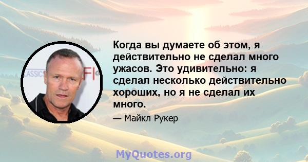 Когда вы думаете об этом, я действительно не сделал много ужасов. Это удивительно: я сделал несколько действительно хороших, но я не сделал их много.