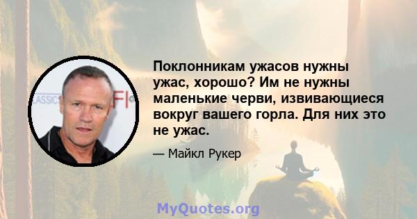 Поклонникам ужасов нужны ужас, хорошо? Им не нужны маленькие черви, извивающиеся вокруг вашего горла. Для них это не ужас.