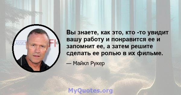 Вы знаете, как это, кто -то увидит вашу работу и понравится ее и запомнит ее, а затем решите сделать ее ролью в их фильме.