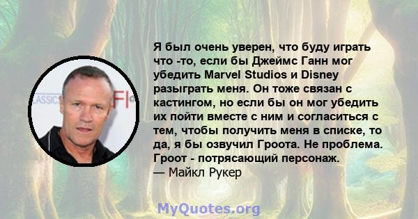 Я был очень уверен, что буду играть что -то, если бы Джеймс Ганн мог убедить Marvel Studios и Disney разыграть меня. Он тоже связан с кастингом, но если бы он мог убедить их пойти вместе с ним и согласиться с тем, чтобы 