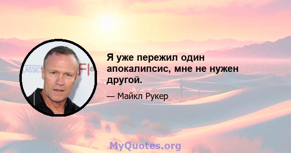 Я уже пережил один апокалипсис, мне не нужен другой.