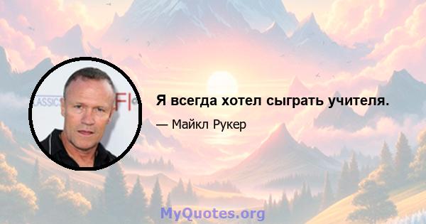 Я всегда хотел сыграть учителя.