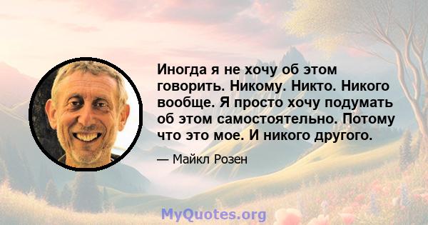 Иногда я не хочу об этом говорить. Никому. Никто. Никого вообще. Я просто хочу подумать об этом самостоятельно. Потому что это мое. И никого другого.