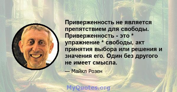 Приверженность не является препятствием для свободы. Приверженность - это * упражнение * свободы, акт принятия выбора или решения и значения его. Один без другого не имеет смысла.