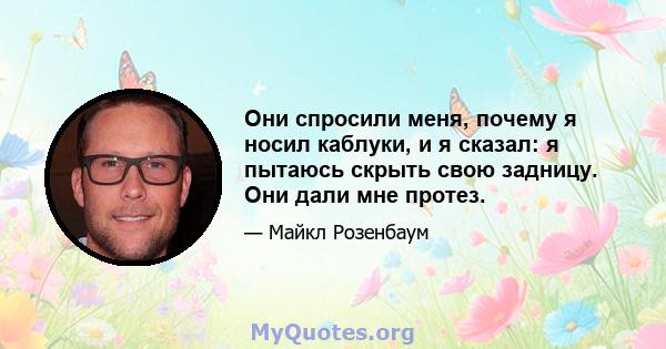 Они спросили меня, почему я носил каблуки, и я сказал: я пытаюсь скрыть свою задницу. Они дали мне протез.