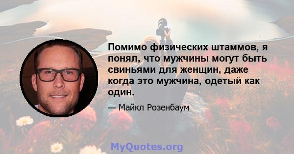 Помимо физических штаммов, я понял, что мужчины могут быть свиньями для женщин, даже когда это мужчина, одетый как один.