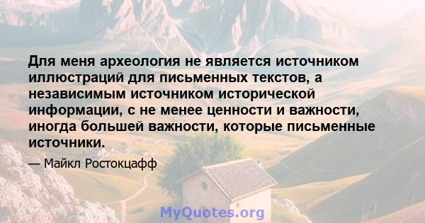 Для меня археология не является источником иллюстраций для письменных текстов, а независимым источником исторической информации, с не менее ценности и важности, иногда большей важности, которые письменные источники.