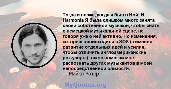 Тогда и позже, когда я был в Ной! И Harmonia Я была слишком много занята своей собственной музыкой, чтобы знать о немецкой музыкальной сцене, не говоря уже о ней активно. Но изменения, которые происходили с SOS (а