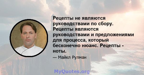 Рецепты не являются руководствами по сбору. Рецепты являются руководствами и предложениями для процесса, который бесконечно нюанс. Рецепты - ноты.