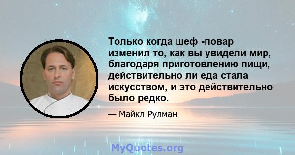 Только когда шеф -повар изменил то, как вы увидели мир, благодаря приготовлению пищи, действительно ли еда стала искусством, и это действительно было редко.