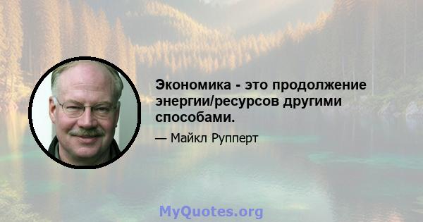 Экономика - это продолжение энергии/ресурсов другими способами.