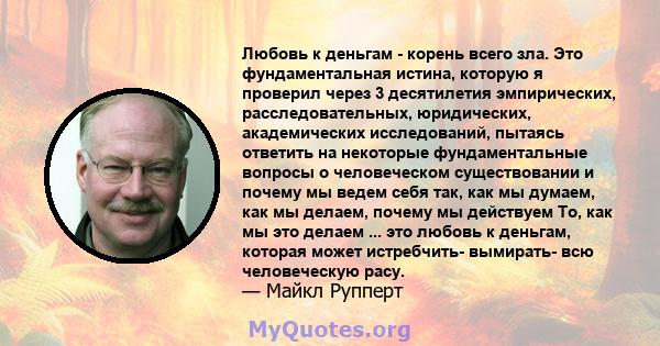 Любовь к деньгам - корень всего зла. Это фундаментальная истина, которую я проверил через 3 десятилетия эмпирических, расследовательных, юридических, академических исследований, пытаясь ответить на некоторые