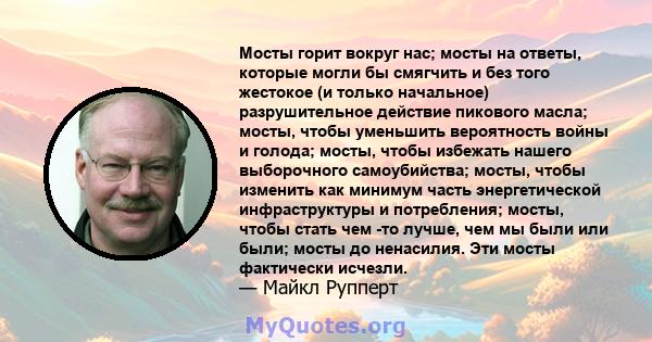 Мосты горит вокруг нас; мосты на ответы, которые могли бы смягчить и без того жестокое (и только начальное) разрушительное действие пикового масла; мосты, чтобы уменьшить вероятность войны и голода; мосты, чтобы