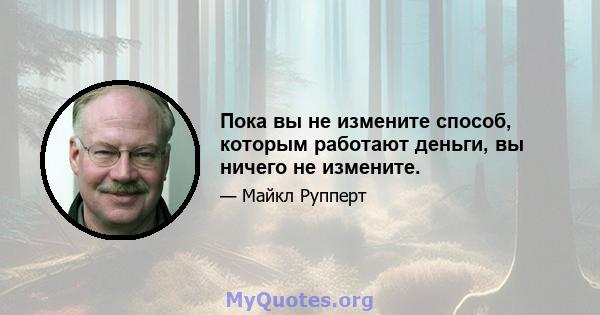 Пока вы не измените способ, которым работают деньги, вы ничего не измените.