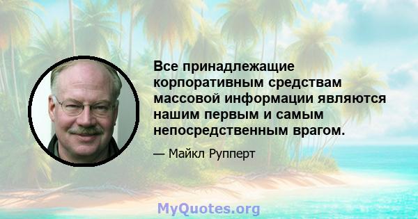 Все принадлежащие корпоративным средствам массовой информации являются нашим первым и самым непосредственным врагом.