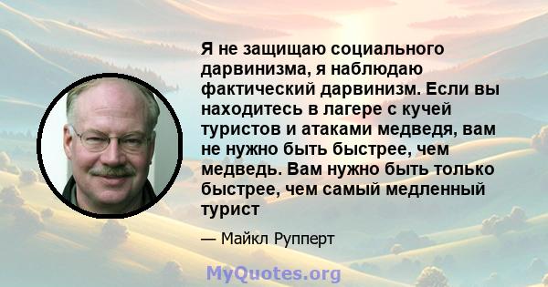 Я не защищаю социального дарвинизма, я наблюдаю фактический дарвинизм. Если вы находитесь в лагере с кучей туристов и атаками медведя, вам не нужно быть быстрее, чем медведь. Вам нужно быть только быстрее, чем самый