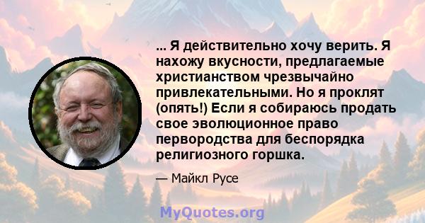 ... Я действительно хочу верить. Я нахожу вкусности, предлагаемые христианством чрезвычайно привлекательными. Но я проклят (опять!) Если я собираюсь продать свое эволюционное право первородства для беспорядка