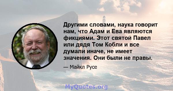 Другими словами, наука говорит нам, что Адам и Ева являются фикциями. Этот святой Павел или дядя Том Кобли и все думали иначе, не имеет значения. Они были не правы.