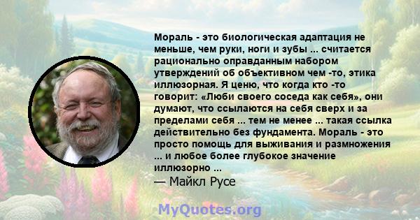 Мораль - это биологическая адаптация не меньше, чем руки, ноги и зубы ... считается рационально оправданным набором утверждений об объективном чем -то, этика иллюзорная. Я ценю, что когда кто -то говорит: «Люби своего