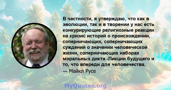 В частности, я утверждаю, что как в эволюции, так и в творении у нас есть конкурирующие религиозные реакции на кризис историй о происхождении, соперничающих, соперничающих суждений о значении человеческой жизни,