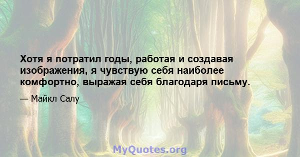 Хотя я потратил годы, работая и создавая изображения, я чувствую себя наиболее комфортно, выражая себя благодаря письму.