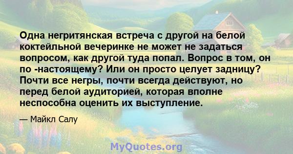 Одна негритянская встреча с другой на белой коктейльной вечеринке не может не задаться вопросом, как другой туда попал. Вопрос в том, он по -настоящему? Или он просто целует задницу? Почти все негры, почти всегда