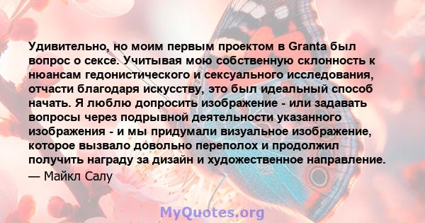 Удивительно, но моим первым проектом в Granta был вопрос о сексе. Учитывая мою собственную склонность к нюансам гедонистического и сексуального исследования, отчасти благодаря искусству, это был идеальный способ начать. 