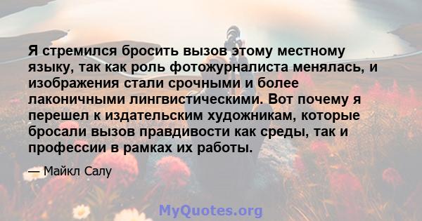 Я стремился бросить вызов этому местному языку, так как роль фотожурналиста менялась, и изображения стали срочными и более лаконичными лингвистическими. Вот почему я перешел к издательским художникам, которые бросали