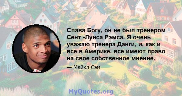 Слава Богу, он не был тренером Сент -Луиса Рэмса. Я очень уважаю тренера Данги, и, как и все в Америке, все имеют право на свое собственное мнение.