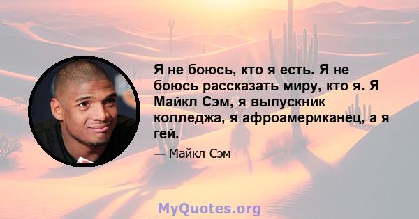 Я не боюсь, кто я есть. Я не боюсь рассказать миру, кто я. Я Майкл Сэм, я выпускник колледжа, я афроамериканец, а я гей.