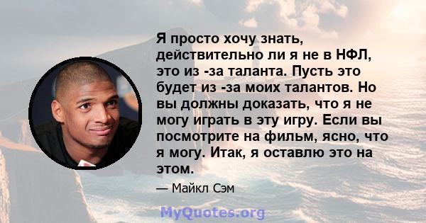 Я просто хочу знать, действительно ли я не в НФЛ, это из -за таланта. Пусть это будет из -за моих талантов. Но вы должны доказать, что я не могу играть в эту игру. Если вы посмотрите на фильм, ясно, что я могу. Итак, я