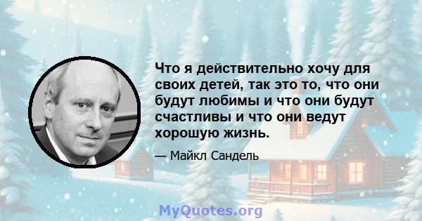 Что я действительно хочу для своих детей, так это то, что они будут любимы и что они будут счастливы и что они ведут хорошую жизнь.