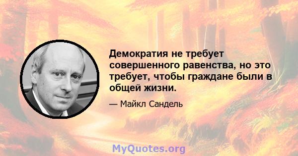 Демократия не требует совершенного равенства, но это требует, чтобы граждане были в общей жизни.