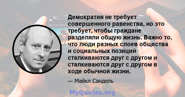 Демократия не требует совершенного равенства, но это требует, чтобы граждане разделяли общую жизнь. Важно то, что люди разных слоев общества и социальных позиций сталкиваются друг с другом и сталкиваются друг с другом в 