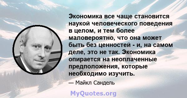 Экономика все чаще становится наукой человеческого поведения в целом, и тем более маловероятно, что она может быть без ценностей - и, на самом деле, это не так. Экономика опирается на неоплаченные предположения, которые 