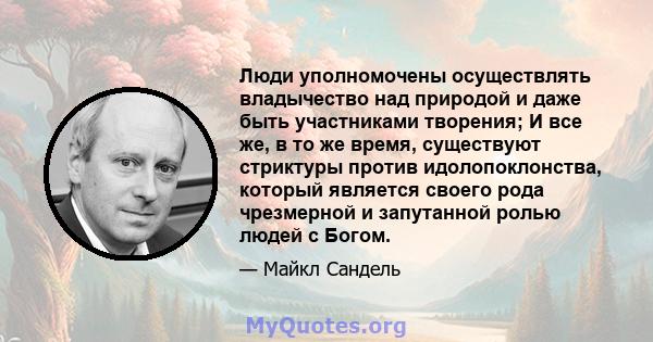 Люди уполномочены осуществлять владычество над природой и даже быть участниками творения; И все же, в то же время, существуют стриктуры против идолопоклонства, который является своего рода чрезмерной и запутанной ролью