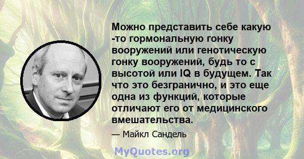 Можно представить себе какую -то гормональную гонку вооружений или генотическую гонку вооружений, будь то с высотой или IQ в будущем. Так что это безгранично, и это еще одна из функций, которые отличают его от