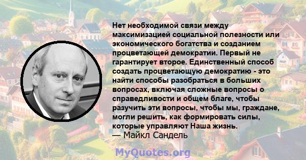 Нет необходимой связи между максимизацией социальной полезности или экономического богатства и созданием процветающей демократии. Первый не гарантирует второе. Единственный способ создать процветающую демократию - это