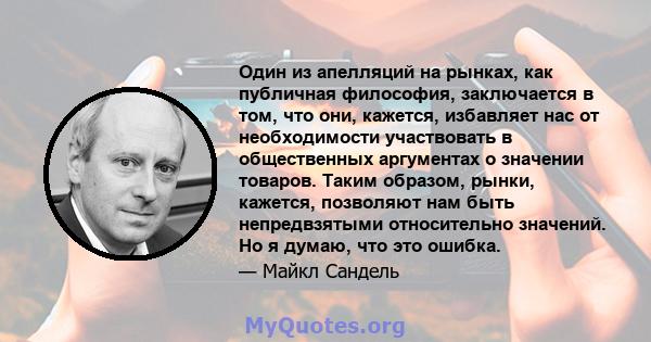 Один из апелляций на рынках, как публичная философия, заключается в том, что они, кажется, избавляет нас от необходимости участвовать в общественных аргументах о значении товаров. Таким образом, рынки, кажется,