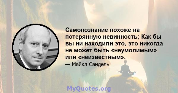 Самопознание похоже на потерянную невинность; Как бы вы ни находили это, это никогда не может быть «неумолимым» или «неизвестным».