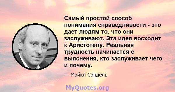 Самый простой способ понимания справедливости - это дает людям то, что они заслуживают. Эта идея восходит к Аристотелу. Реальная трудность начинается с выяснения, кто заслуживает чего и почему.